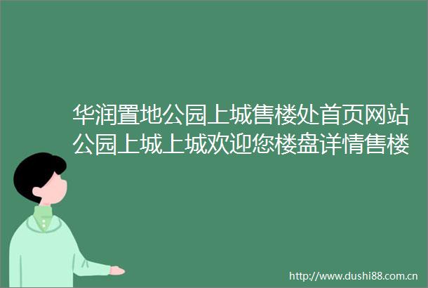 华润置地公园上城售楼处首页网站公园上城上城欢迎您楼盘详情售楼处
