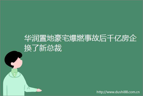 华润置地豪宅爆燃事故后千亿房企换了新总裁