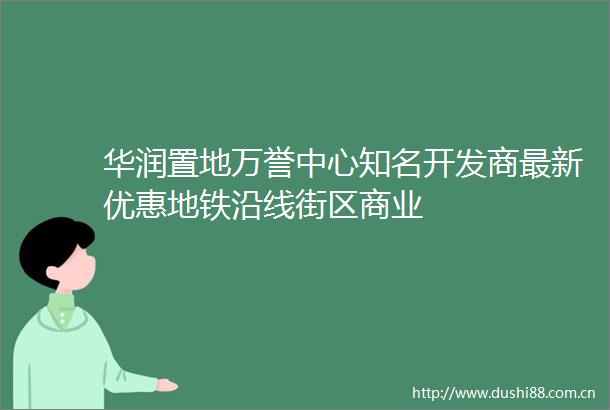 华润置地万誉中心知名开发商最新优惠地铁沿线街区商业