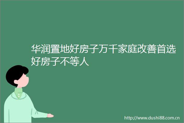 华润置地好房子万千家庭改善首选好房子不等人