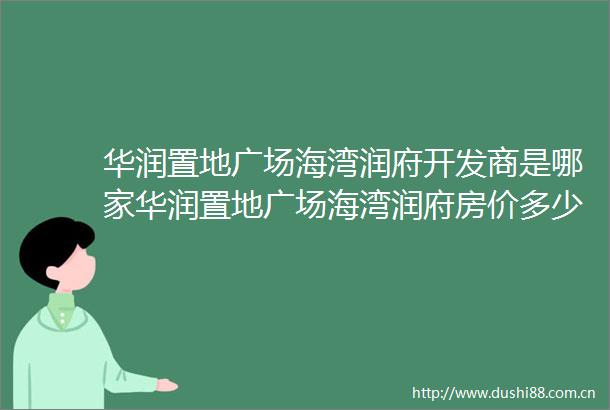 华润置地广场海湾润府开发商是哪家华润置地广场海湾润府房价多少