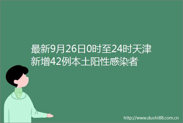 最新9月26日0时至24时天津新增42例本土阳性感染者