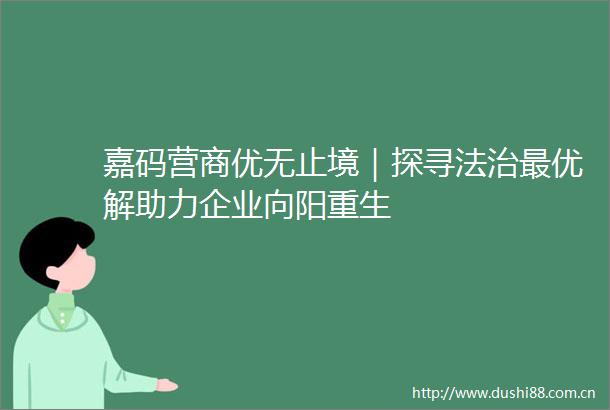 嘉码营商优无止境｜探寻法治最优解助力企业向阳重生