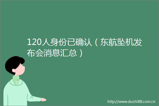 120人身份已确认（东航坠机发布会消息汇总）