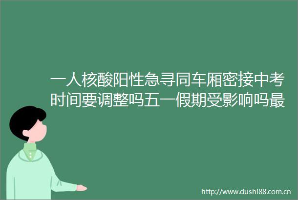 一人核酸阳性急寻同车厢密接中考时间要调整吗五一假期受影响吗最新回应