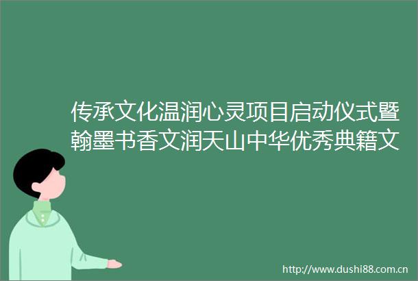 传承文化温润心灵项目启动仪式暨翰墨书香文润天山中华优秀典籍文化创意展开幕活动在新疆乌鲁木齐举办