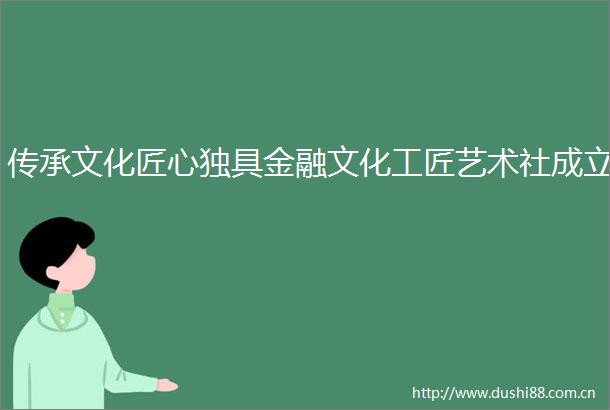 传承文化匠心独具金融文化工匠艺术社成立