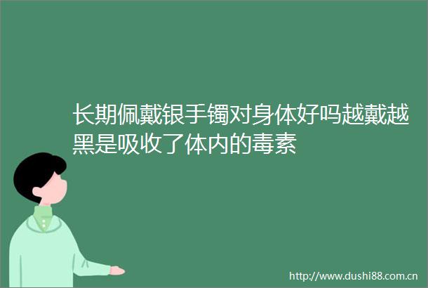 长期佩戴银手镯对身体好吗越戴越黑是吸收了体内的毒素