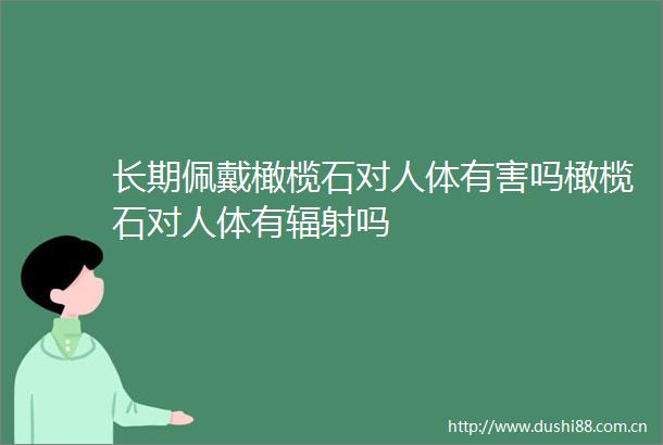 长期佩戴橄榄石对人体有害吗橄榄石对人体有辐射吗