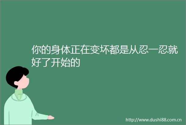 你的身体正在变坏都是从忍一忍就好了开始的