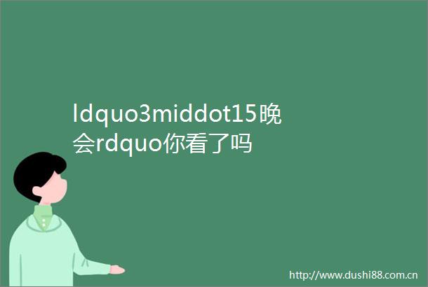 ldquo3middot15晚会rdquo你看了吗