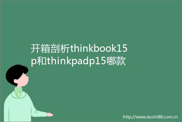 开箱剖析thinkbook15p和thinkpadp15哪款好一些有啥差别挑选时注意这些细节