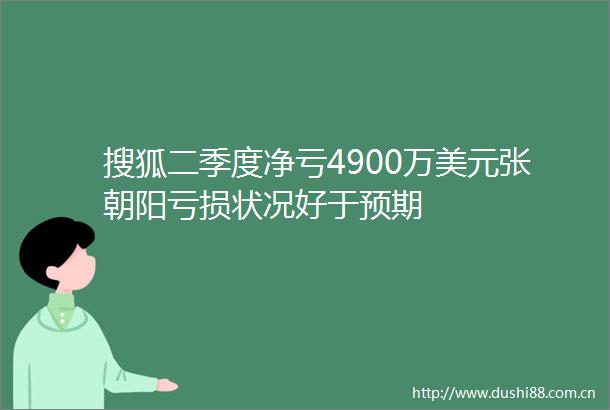 搜狐二季度净亏4900万美元张朝阳亏损状况好于预期