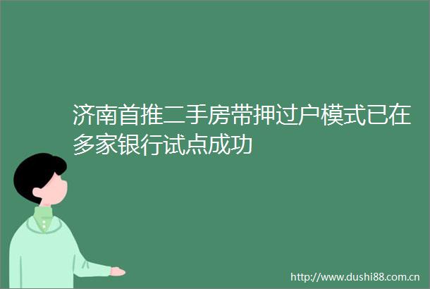 济南首推二手房带押过户模式已在多家银行试点成功