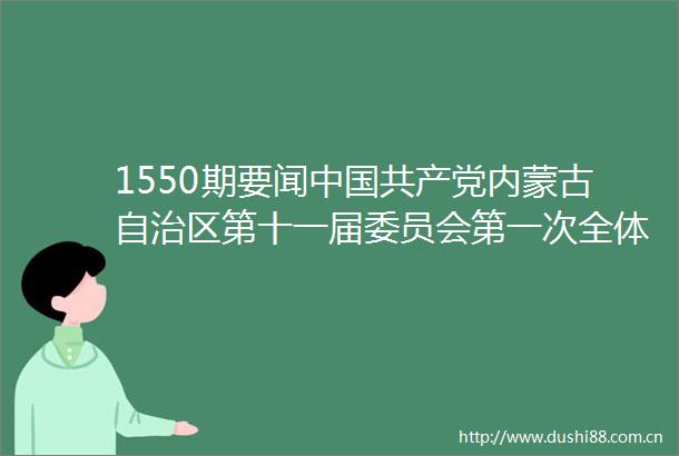 1550期要闻内蒙古自治区第十一届委员会第一次全体会议公报