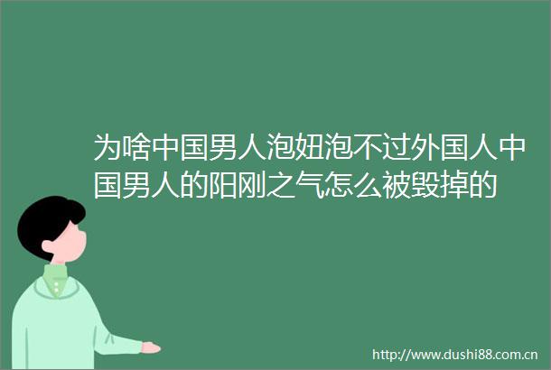 为啥男人泡妞泡不过外国人男人的阳刚之气怎么被毁掉的
