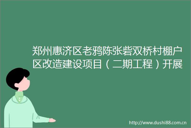 郑州惠济区老鸦陈张砦双桥村棚户区改造建设项目（二期工程）开展项目竣工联合验收专题培训