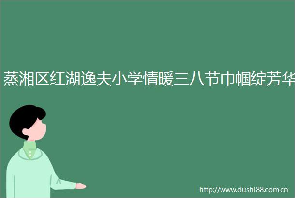 蒸湘区红湖逸夫小学情暖三八节巾帼绽芳华