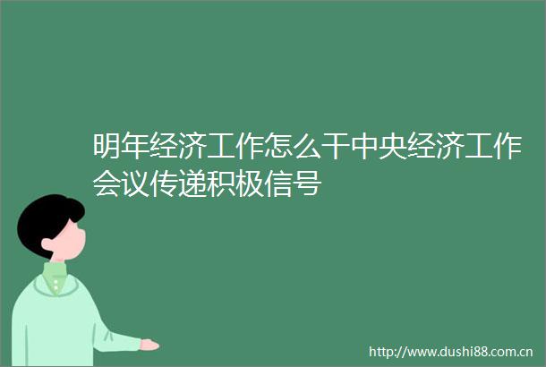 明年经济工作怎么干中央经济工作会议传递积极信号