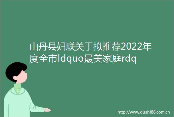 山丹县妇联关于拟推荐2022年度全市ldquo最美家庭rdquo暨家庭工作先进集体先进个人的公示