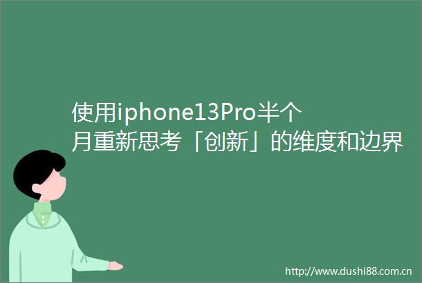 使用iphone13Pro半个月重新思考「创新」的维度和边界