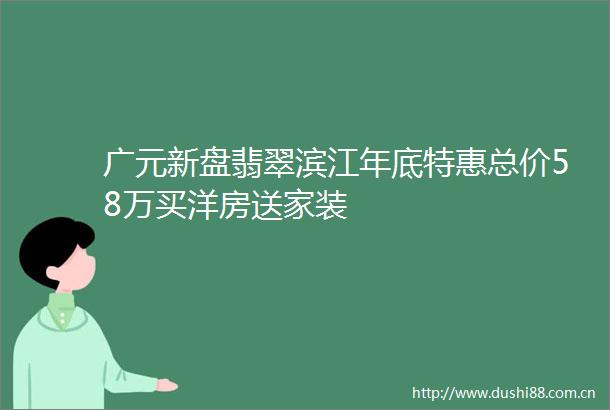 广元新盘翡翠滨江年底特惠总价58万买洋房送家装