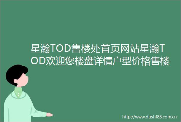 星瀚TOD售楼处首页网站星瀚TOD欢迎您楼盘详情户型价格售楼处〔售楼中心〕热线电话