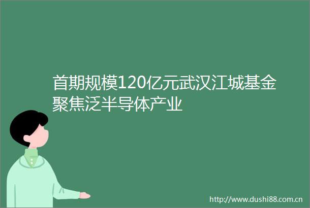 首期规模120亿元武汉江城基金聚焦泛半导体产业