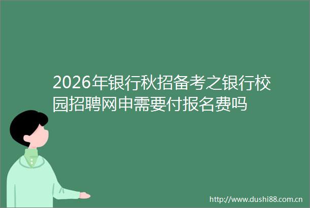 2026年银行秋招备考之银行校园招聘网申需要付报名费吗