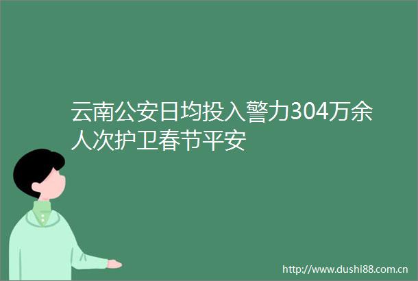 云南日均投入警力304万余人次护卫春节平安