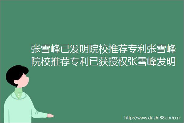 张雪峰已发明院校推荐专利张雪峰院校推荐专利已获授权张雪峰发明专利可利用算法推荐院校