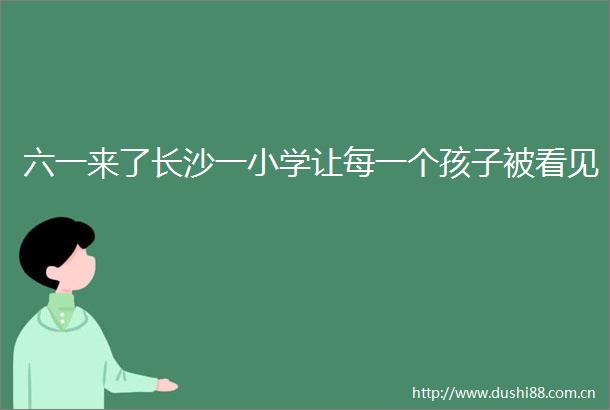 六一来了长沙一小学让每一个孩子被看见