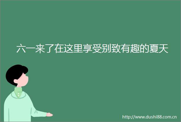 六一来了在这里享受别致有趣的夏天