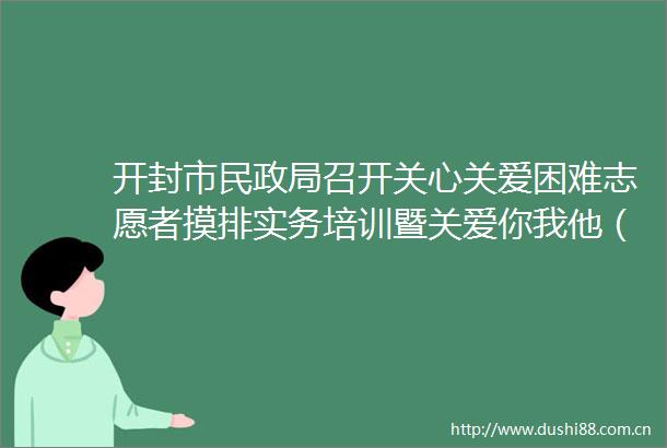 开封市民召开关心关爱困难志愿者摸排实务培训暨关爱你我他（她）温暖千万家业务培训会