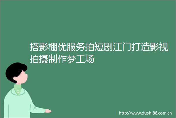 搭影棚优服务拍短剧江门打造影视拍摄制作梦工场