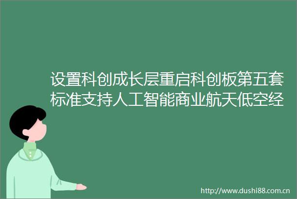 设置科创成长层重启科创板第五套标准支持人工智能商业航天低空经济企业陆家嘴论坛上证监会集中释放多个重磅消息
