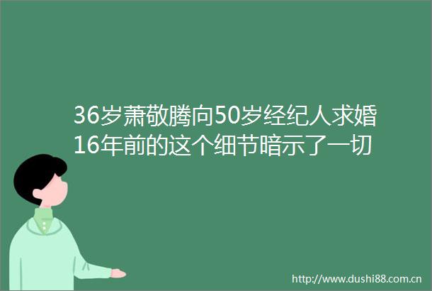 36岁萧敬腾向50岁经纪人求婚16年前的这个细节暗示了一切