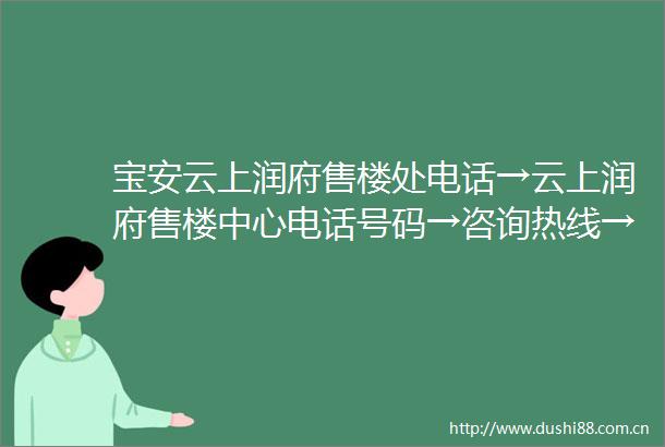宝安云上润府售楼处电话→云上润府售楼中心电话号码→咨询热线→24小时电话