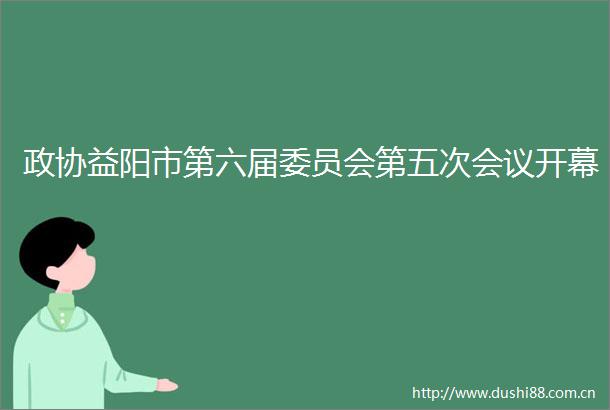 政协益阳市第六届委员会第五次会议开幕