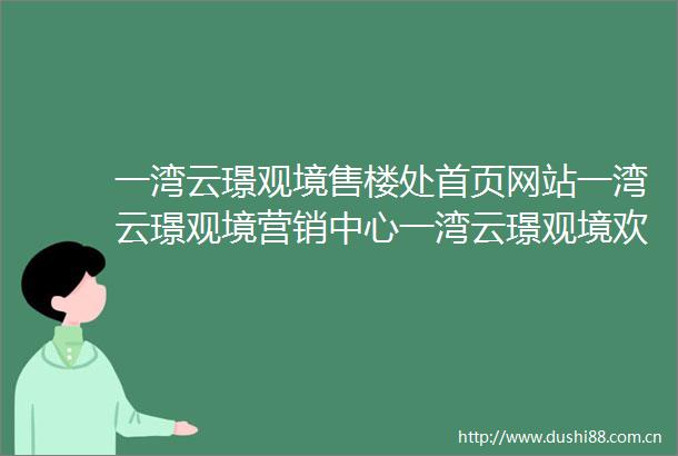 一湾云璟观境售楼处首页网站一湾云璟观境营销中心一湾云璟观境欢迎您楼盘详情最新价格户型图容积率售楼处