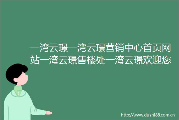 一湾云璟一湾云璟营销中心首页网站一湾云璟售楼处一湾云璟欢迎您楼盘详情最新价格户型图容积率售楼处
