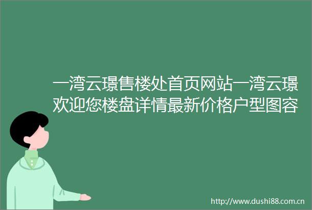 一湾云璟售楼处首页网站一湾云璟欢迎您楼盘详情最新价格户型图容积率一湾云璟售楼处