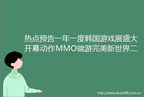 热点预告一年一度韩国游戏展盛大开幕动作MMO端游完美新世界二测