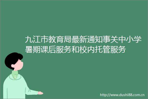 九江市教育局最新通知事关中小学暑期课后服务和校内托管服务