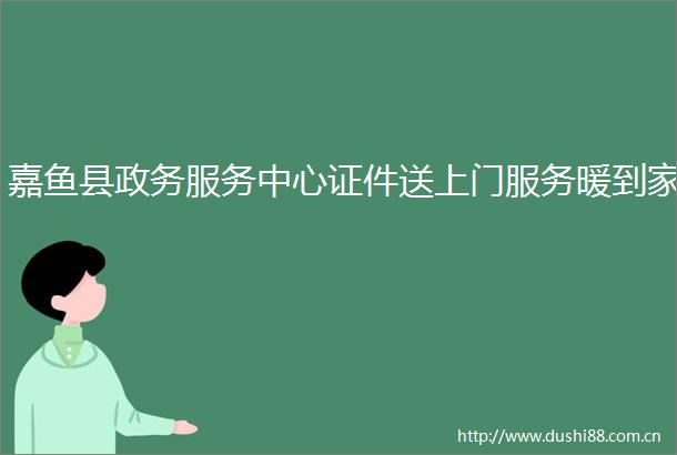 嘉鱼县政务服务中心证件送上门服务暖到家