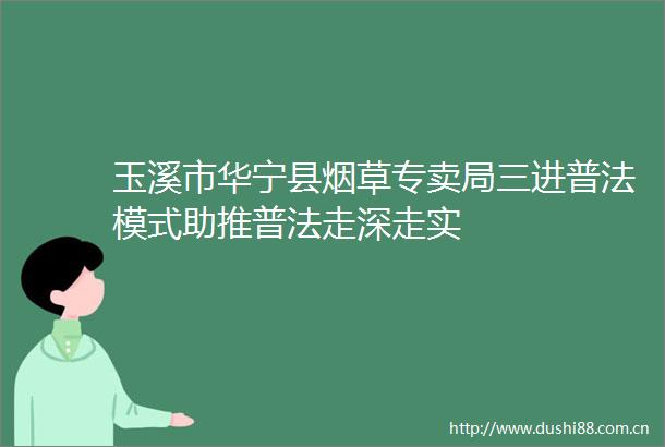 玉溪市华宁县烟草专卖局三进普法模式助推普法走深走实