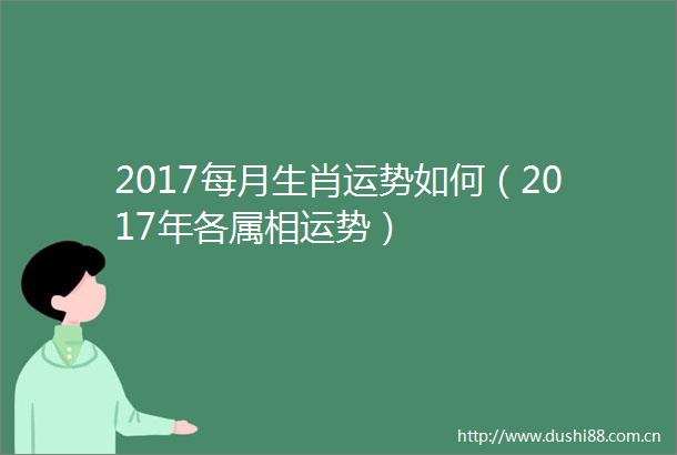 2017每月生肖运势如何（2017年各属相运势）