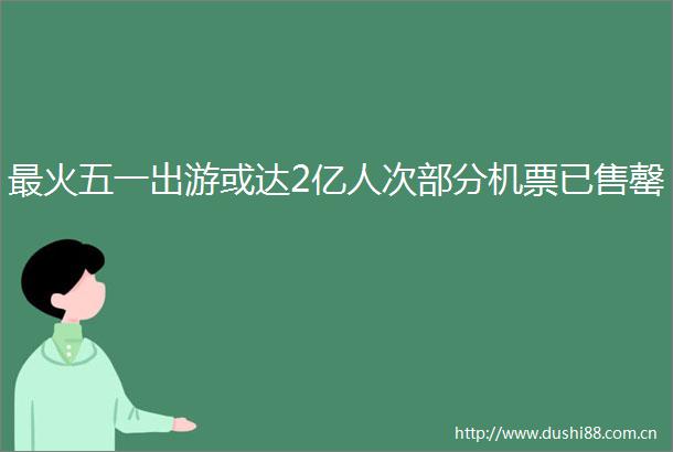 最火五一出游或达2亿人次部分机票已售罄