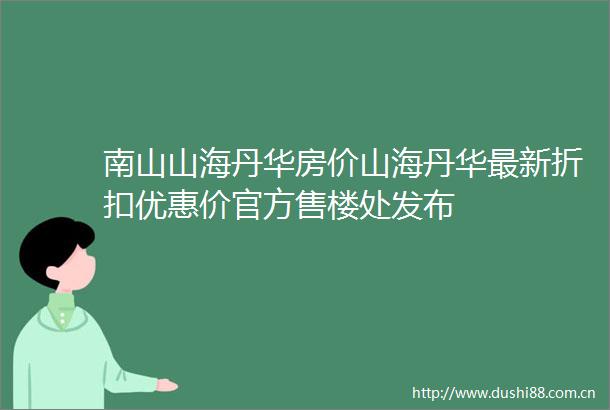南山山海丹华房价山海丹华最新折扣优惠价官方售楼处发布