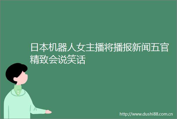 机器人女主播将播报新闻五官精致会说笑话